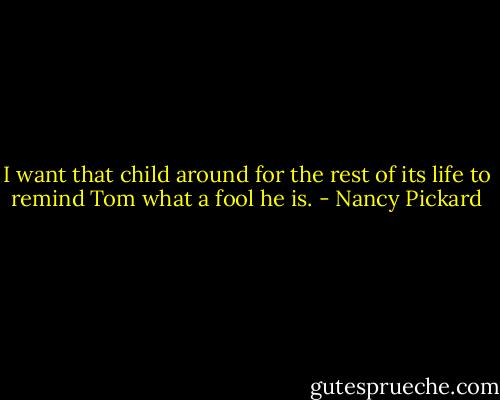 I want that child around for the rest of its life to remind Tom what a fool he is. - Nancy Pickard