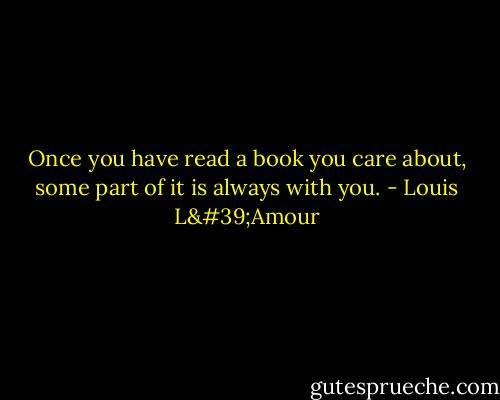Once you have read a book you care about, some part of it is always with you. - Louis L'Amour