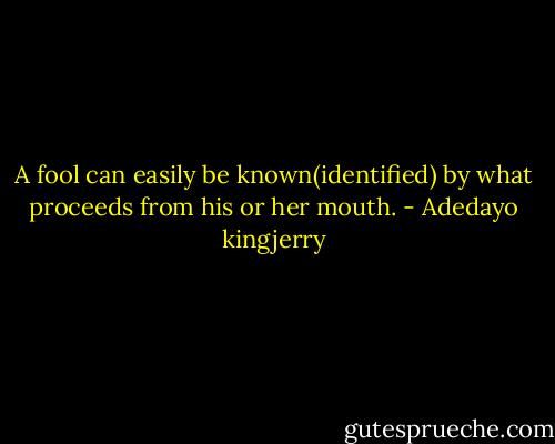 A fool can easily be known(identified) by what proceeds from his or her mouth. - Adedayo kingjerry