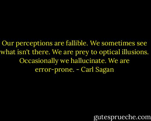 Our perceptions are fallible. We sometimes see what isn't there. We are prey to optical illusions. Occasionally we hallucinate. We are error-prone. - Carl Sagan