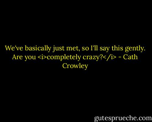 We've basically just met, so I'll say this gently. Are you <i>completely crazy?</i> - Cath Crowley