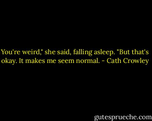 You're weird," she said, falling asleep. "But that's okay. It makes me seem normal. - Cath Crowley