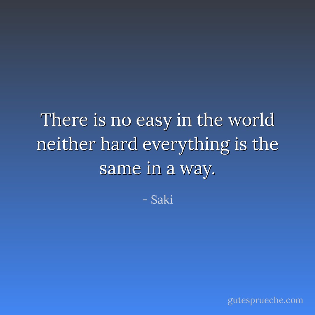There is no easy in the world neither hard everything is the same in a way. - Saki