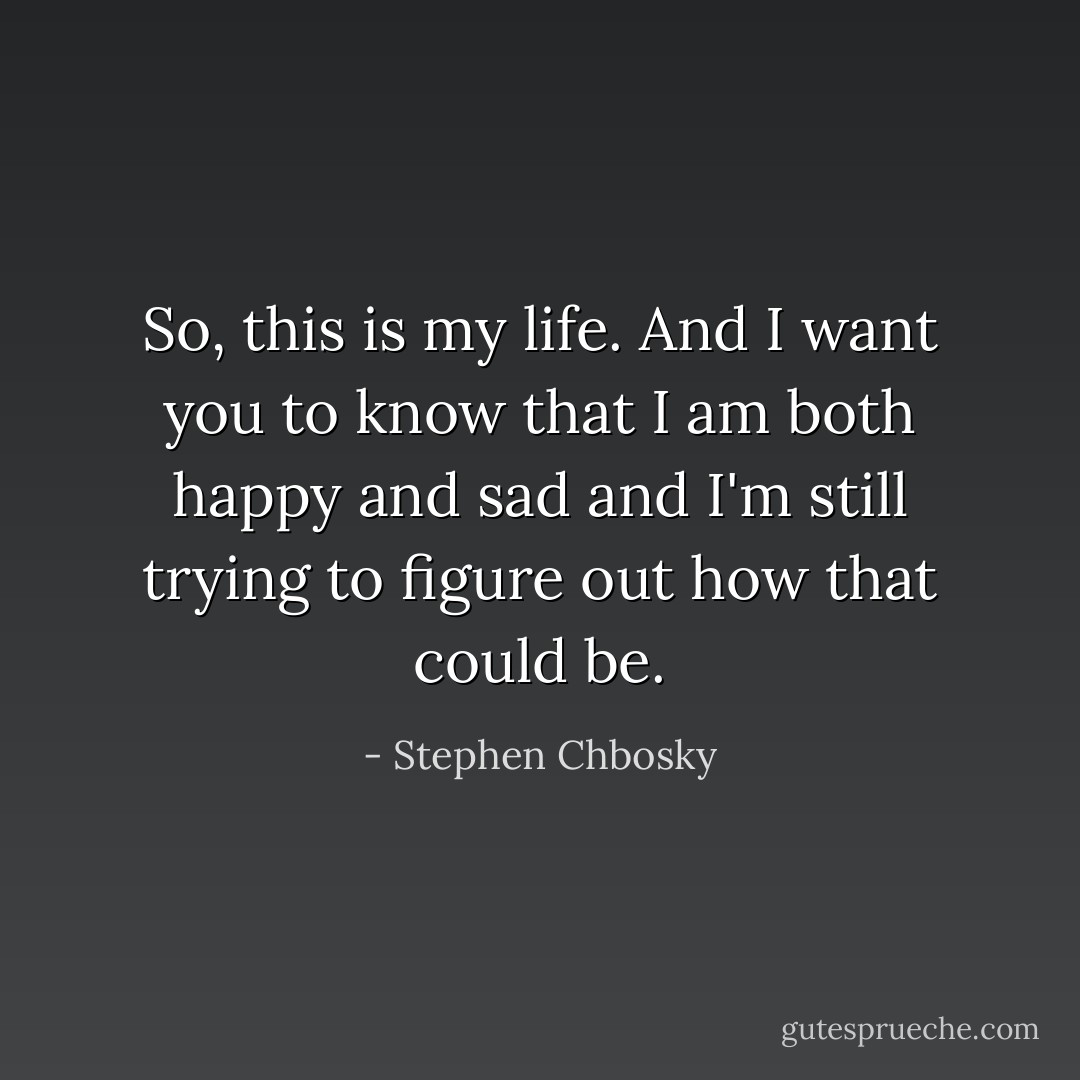 So, this is my life. And I want you to know that I am both happy and sad and I'm still trying to figure out how that could be. - Stephen Chbosky