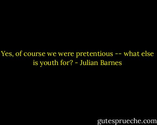 Yes, of course we were pretentious -- what else is youth for? - Julian Barnes