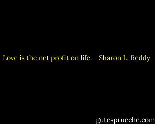 Love is the net profit on life. - Sharon L. Reddy