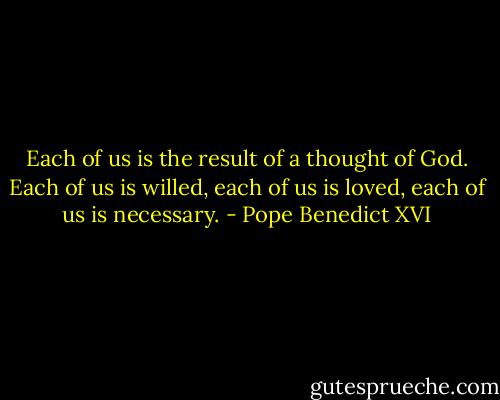 Each of us is the result of a thought of God. Each of us is willed, each of us is loved, each of us is necessary. - Pope Benedict XVI