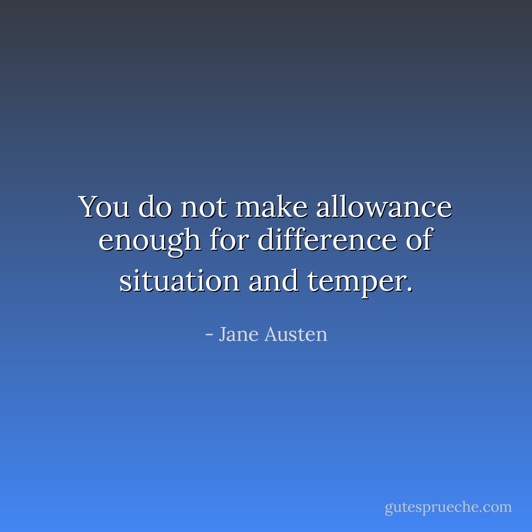 You do not make allowance enough for difference of situation and temper. - Jane Austen