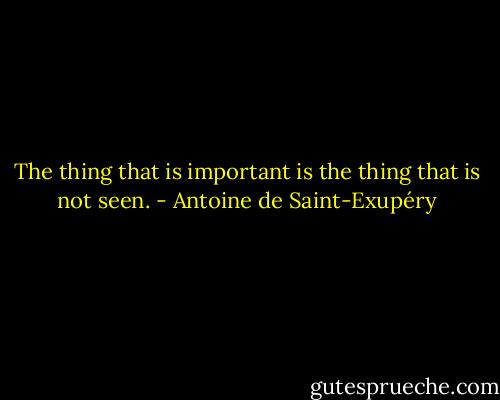The thing that is important is the thing that is not seen. - Antoine de Saint-Exupéry