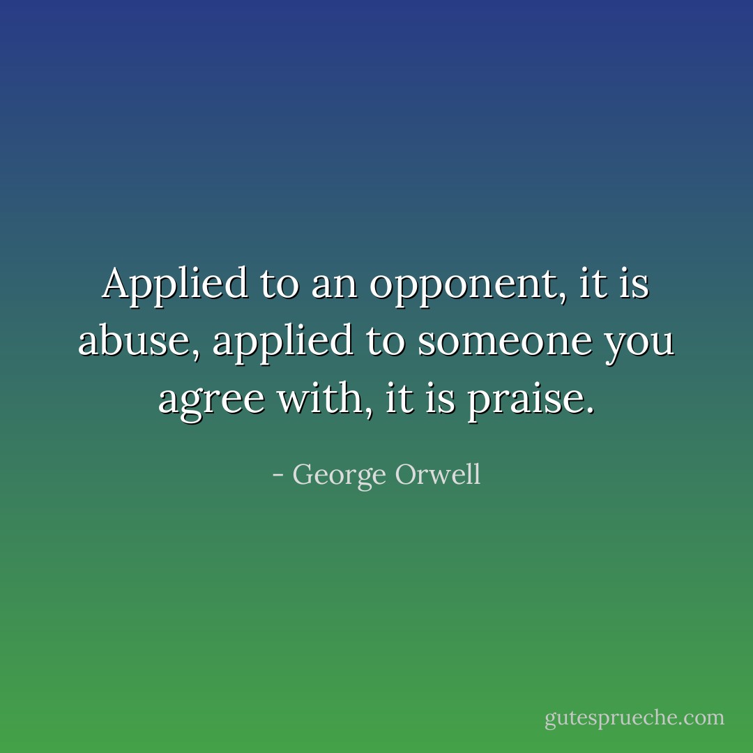 Applied to an opponent, it is abuse, applied to someone you agree with, it is praise. - George Orwell
