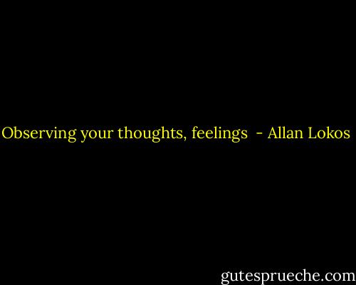 Observing your thoughts, feelings  - Allan Lokos