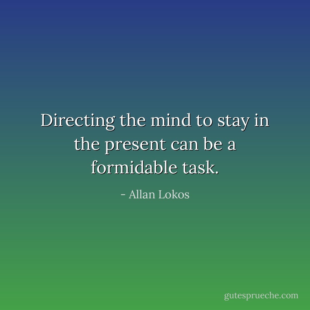 Directing the mind to stay in the present can be a formidable task. - Allan Lokos