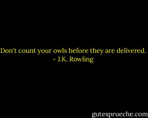 Don't count your owls before they are delivered. - J.K. Rowling