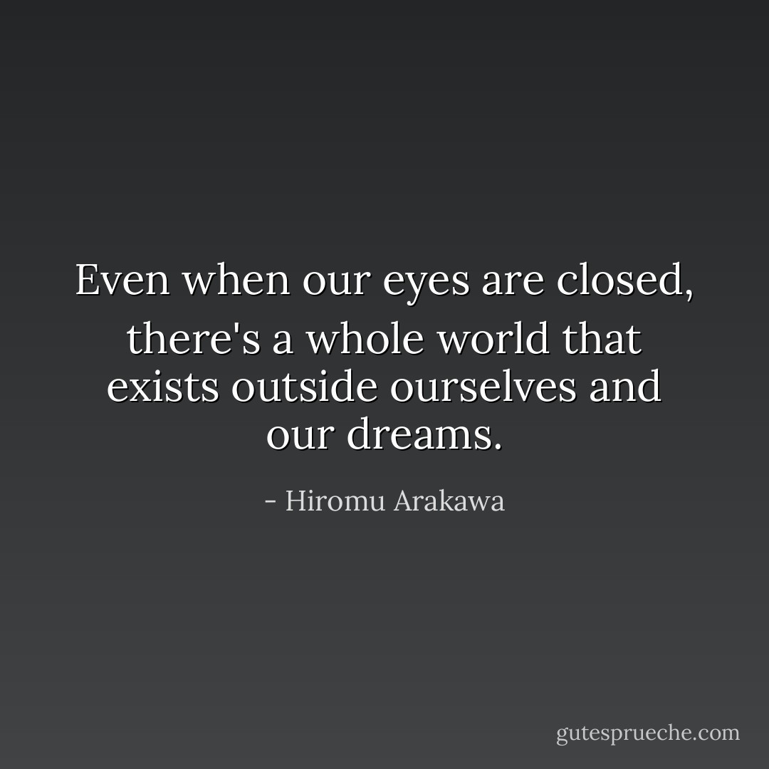 Even when our eyes are closed, there's a whole world that exists outside ourselves and our dreams. - Hiromu Arakawa