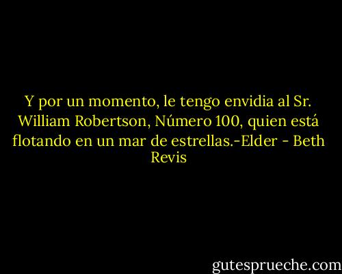 Y por un momento, le tengo envidia al Sr. William Robertson, Número 100, quien está flotando en un mar de estrellas.-Elder - Beth Revis