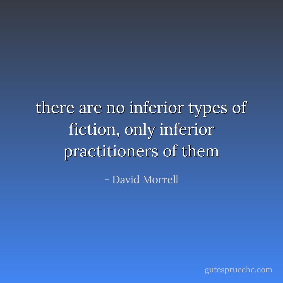 there are no inferior types of fiction, only inferior practitioners<br />of them - David Morrell
