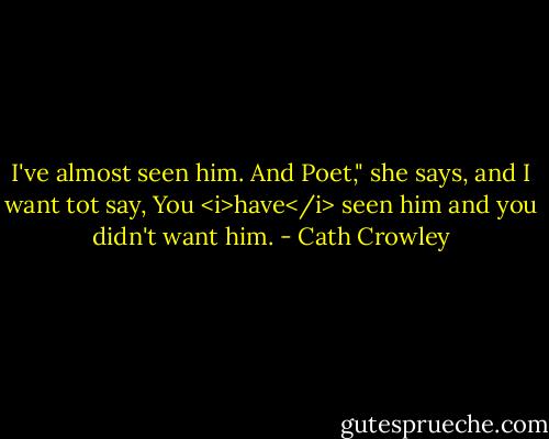 I've almost seen him. And Poet," she says, and I want tot say, You <i>have</i> seen him and you didn't want him. - Cath Crowley