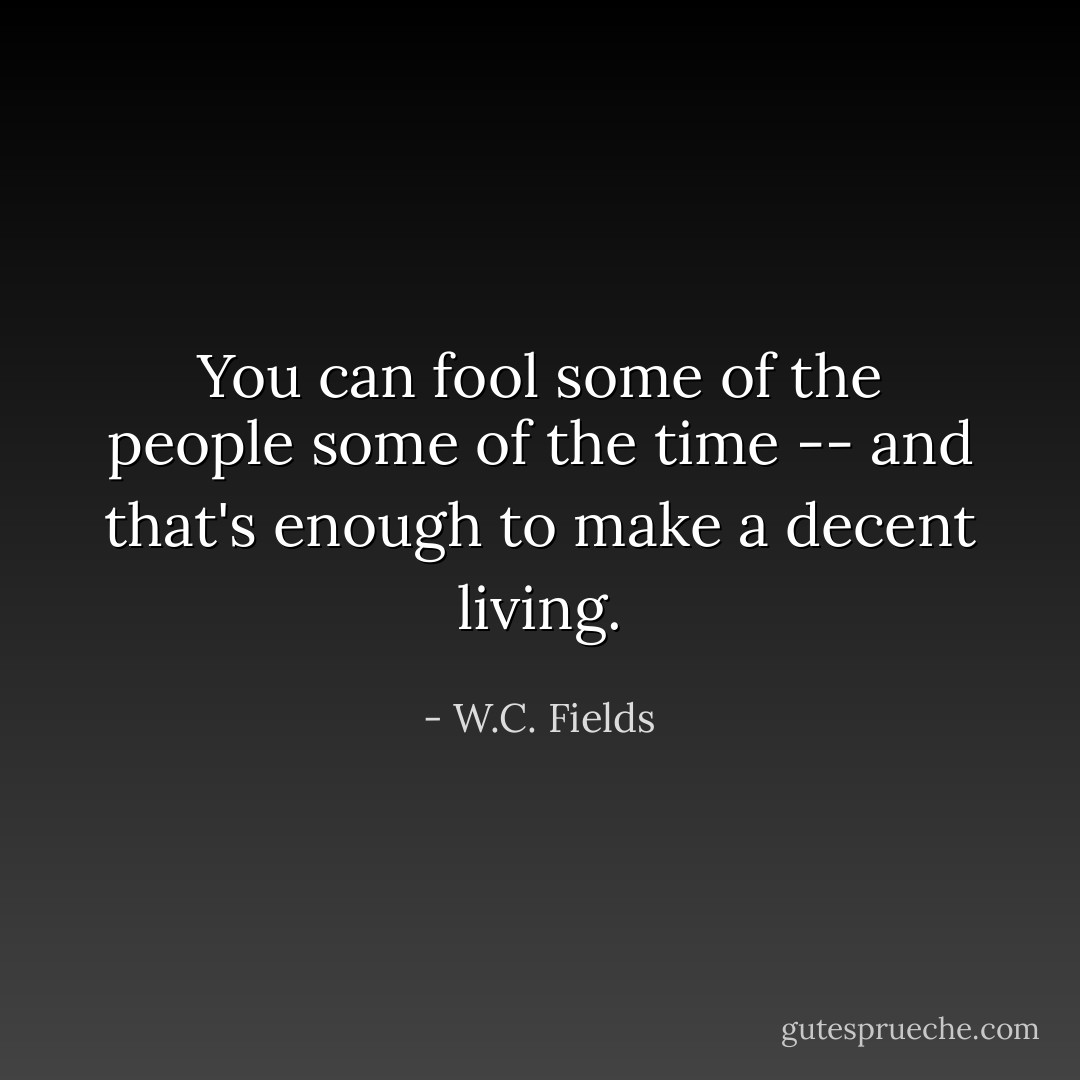 You can fool some of the people some of the time -- and that's enough to make a decent living. - W.C. Fields