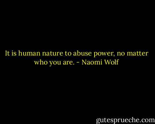It is human nature to abuse power, no matter who you are. - Naomi Wolf