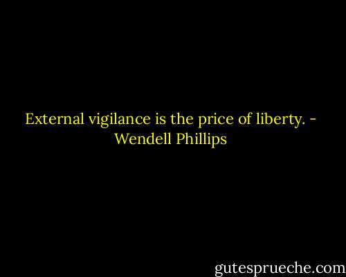 External vigilance is the price of liberty. - Wendell Phillips