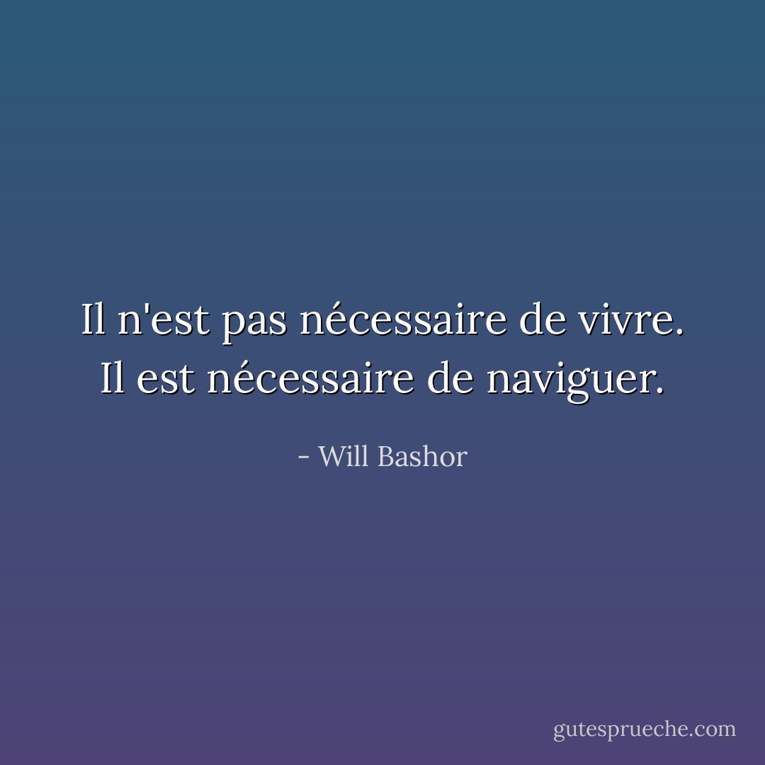 Il n'est pas nécessaire de vivre.<br />Il est nécessaire de naviguer. - Will Bashor