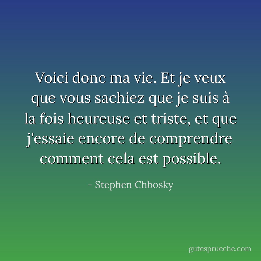 Voici donc ma vie. Et je veux que vous sachiez que je suis à la fois heureuse et triste, et que j'essaie encore de comprendre comment cela est possible. - Stephen Chbosky