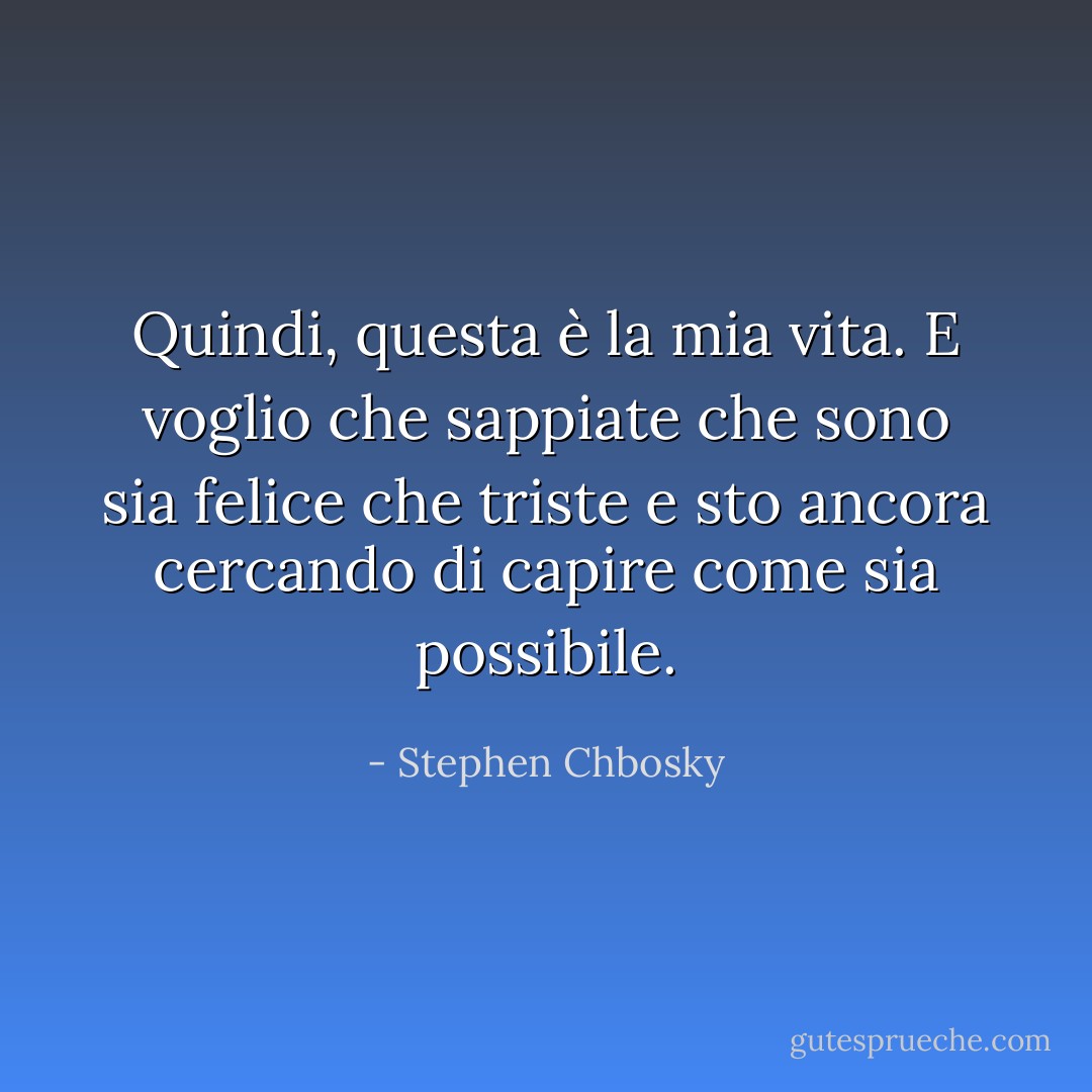 Quindi, questa è la mia vita. E voglio che sappiate che sono sia felice che triste e sto ancora cercando di capire come sia possibile. - Stephen Chbosky