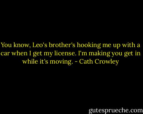 You know, Leo's brother's hooking me up with a car when I get my license. I'm making you get in while it's moving. - Cath Crowley