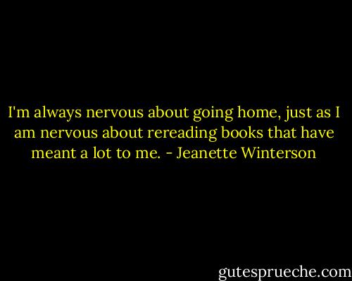 I'm always nervous about going home, just as I am nervous about rereading books that have meant a lot to me. - Jeanette Winterson