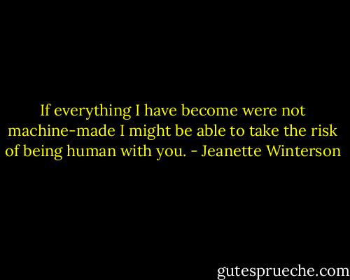 If everything I have become were not machine-made I might be able to take the risk of being human with you. - Jeanette Winterson