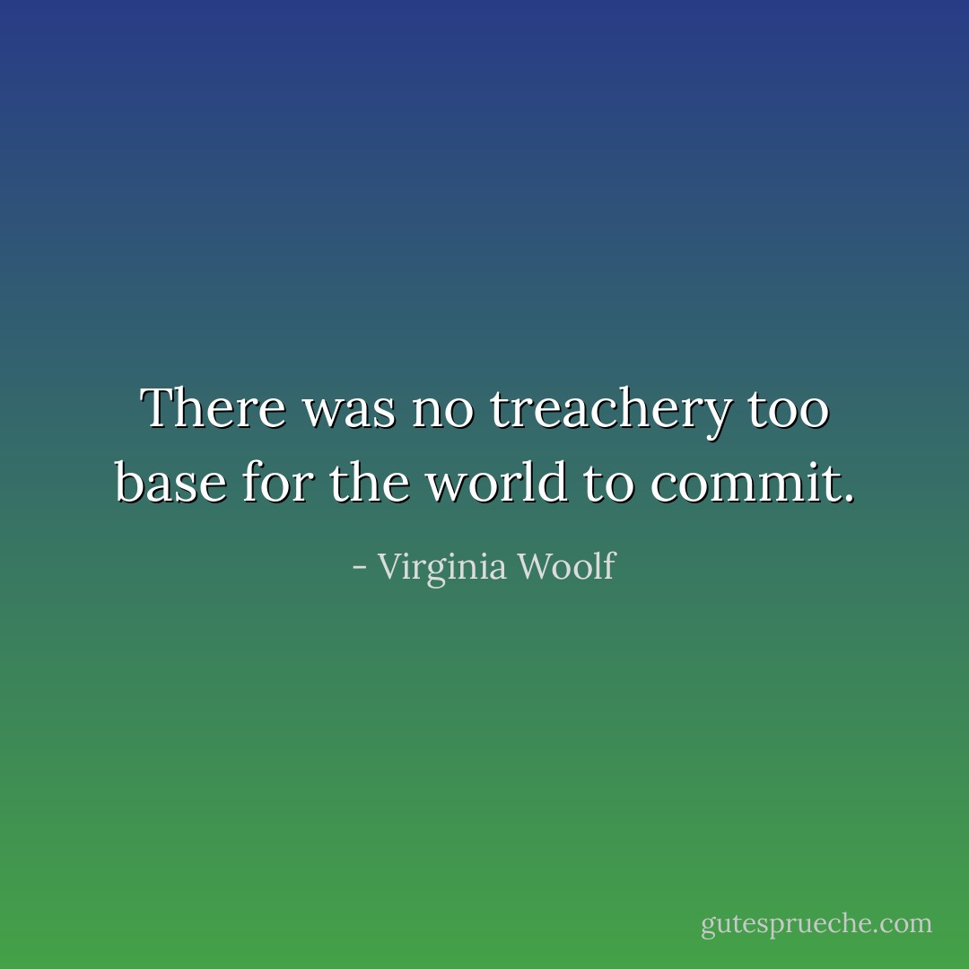 There was no treachery too base for the world to commit. - Virginia Woolf