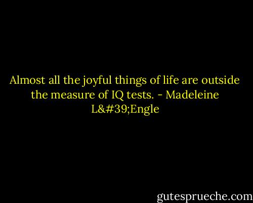 Almost all the joyful things of life are outside the measure of IQ tests. - Madeleine L'Engle
