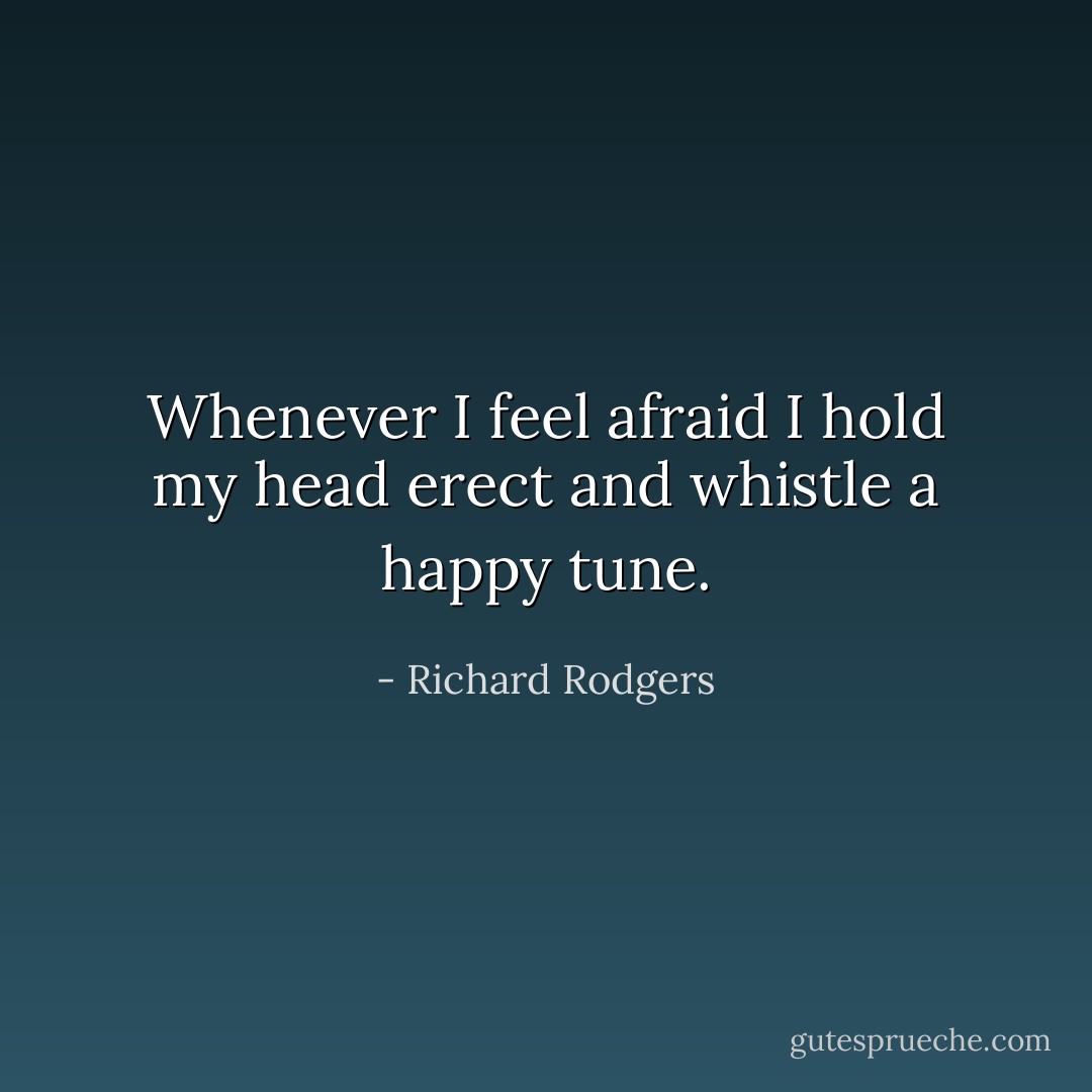 Whenever I feel afraid I hold my head erect and whistle a happy tune. - Richard Rodgers