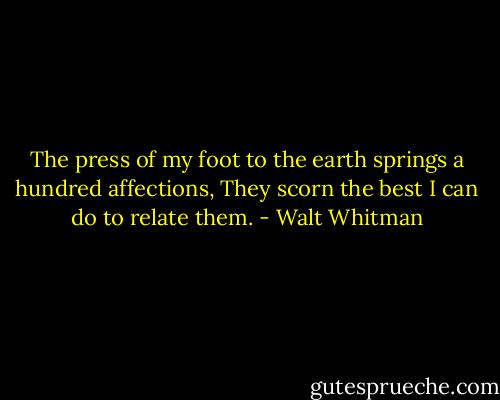 The press of my foot to the earth springs a hundred affections,<br />They scorn the best I can do to relate them. - Walt Whitman