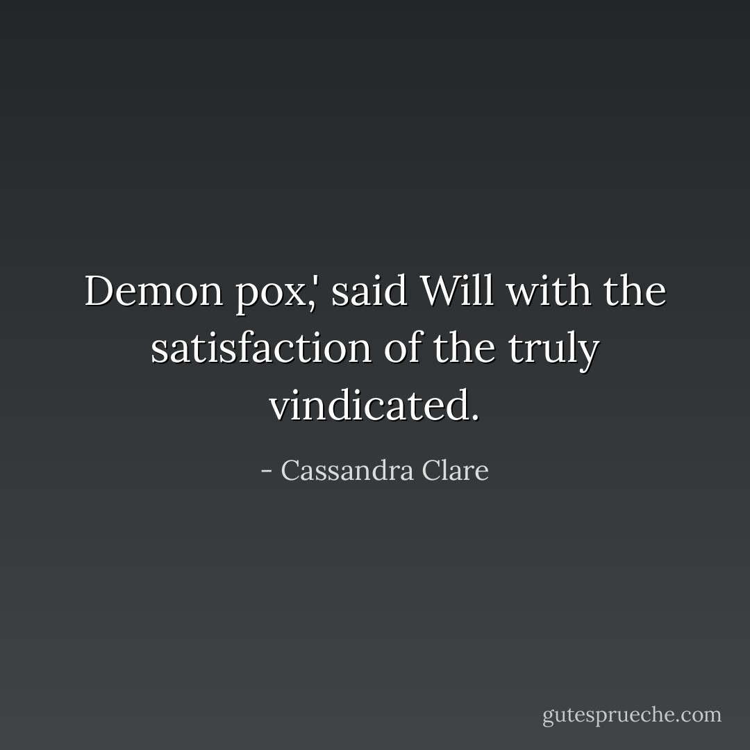Demon pox,' said Will with the satisfaction of the truly vindicated. - Cassandra Clare