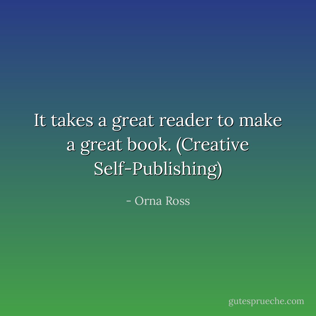It takes a great reader to make a great book. (Creative Self-Publishing) - Orna Ross