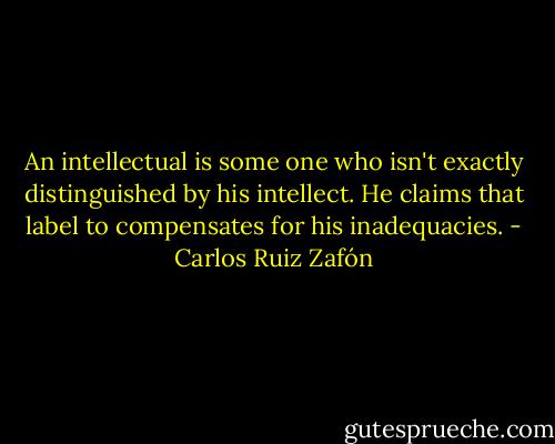An intellectual is some one who isn't exactly distinguished by his intellect. He claims that label to compensates for his inadequacies. - Carlos Ruiz Zafón