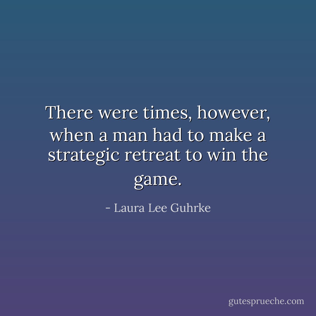There were times, however, when a man had to make a strategic retreat to win the game. - Laura Lee Guhrke