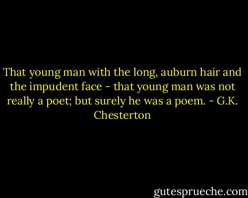 That young man with the long, auburn hair and the impudent face - that young man was not really a poet; but surely he was a poem. - G.K. Chesterton