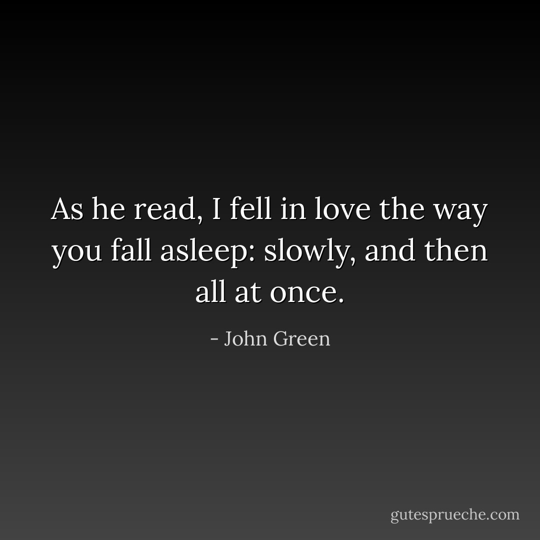 As he read, I fell in love the way you fall asleep: slowly, and then all at once. - John Green
