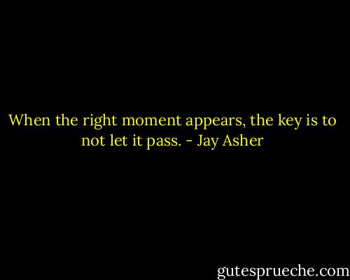 When the right moment appears, the key is to not let it pass. - Jay Asher