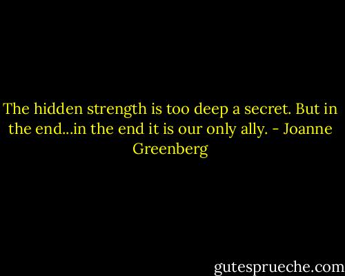 The hidden strength is too deep a secret. But in the end...in the end it is our only ally. - Joanne Greenberg