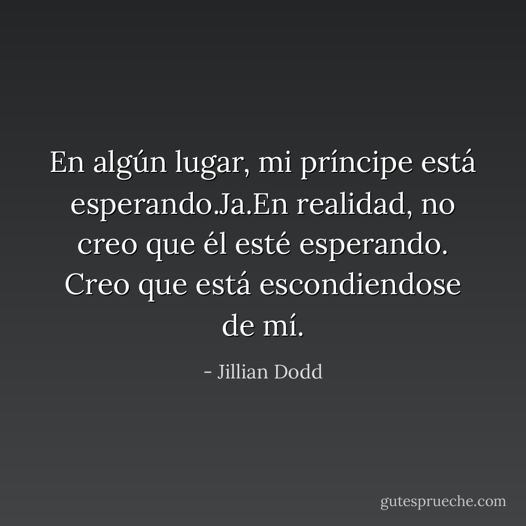 En algún lugar, mi príncipe está esperando.Ja.En realidad, no creo que él esté esperando. Creo que está escondiendose de mí. - Jillian Dodd