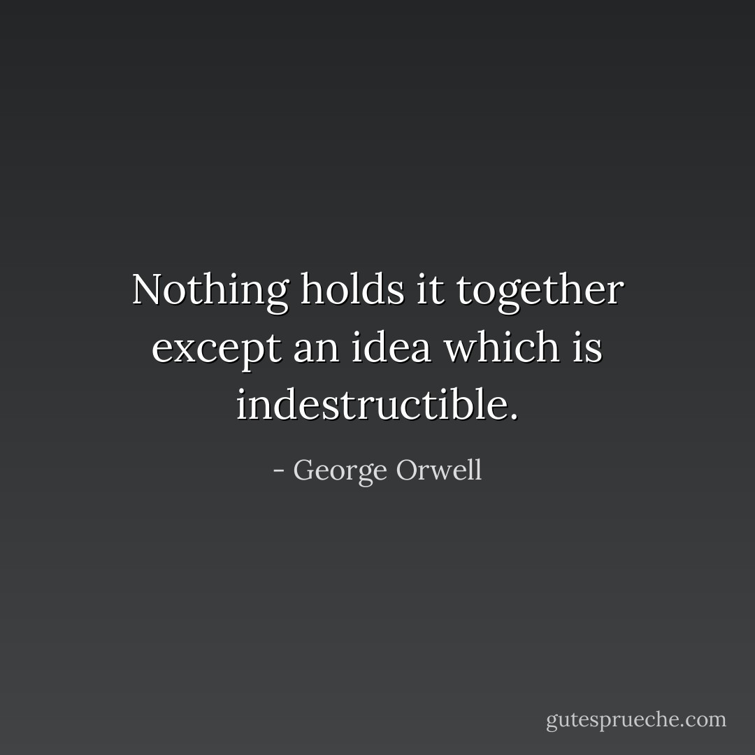 Nothing holds it together except an idea which is indestructible. - George Orwell