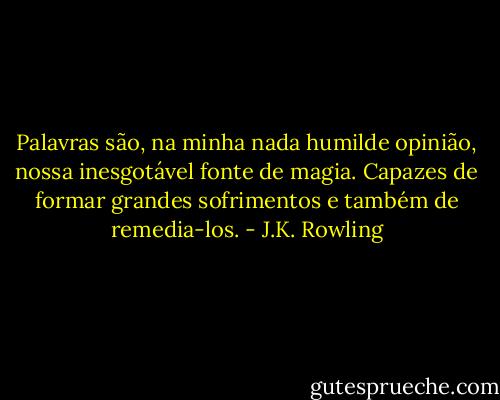 Palavras são, na minha nada humilde opinião, nossa inesgotável fonte de magia. Capazes de formar grandes sofrimentos e também de remedia-los. - J.K. Rowling