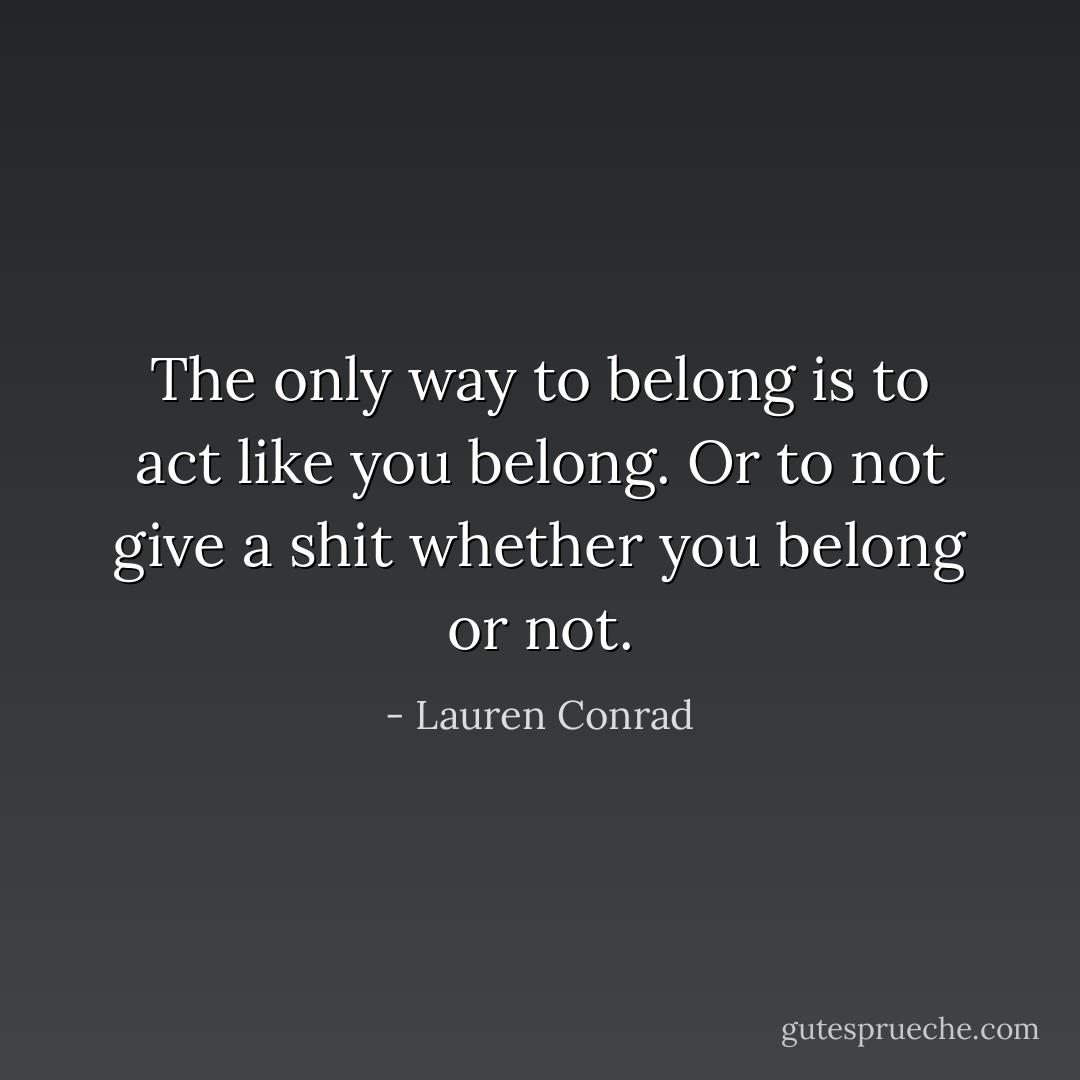 The only way to belong is to act like you belong. Or to not give a shit whether you belong or not. - Lauren Conrad