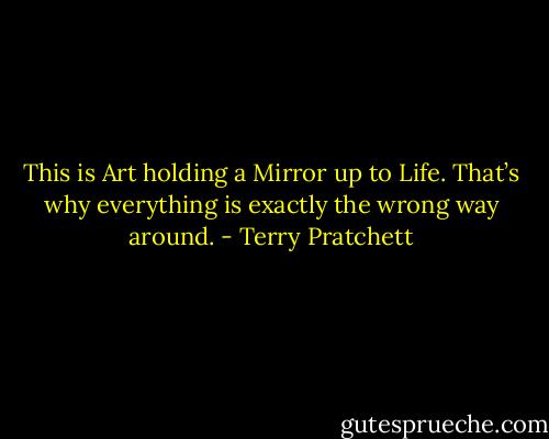 This is Art holding a Mirror up to Life. That’s why everything is exactly the wrong way around. - Terry Pratchett