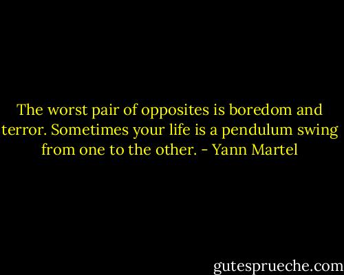 The worst pair of opposites is boredom and terror. Sometimes your life is a pendulum swing from one to the other. - Yann Martel
