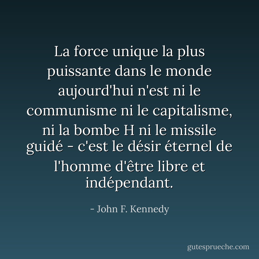 La force unique la plus puissante dans le monde aujourd'hui n'est ni le communisme ni le capitalisme, ni la bombe H ni le missile guidé - c'est le désir éternel de l'homme d'être libre et indépendant. - John F. Kennedy