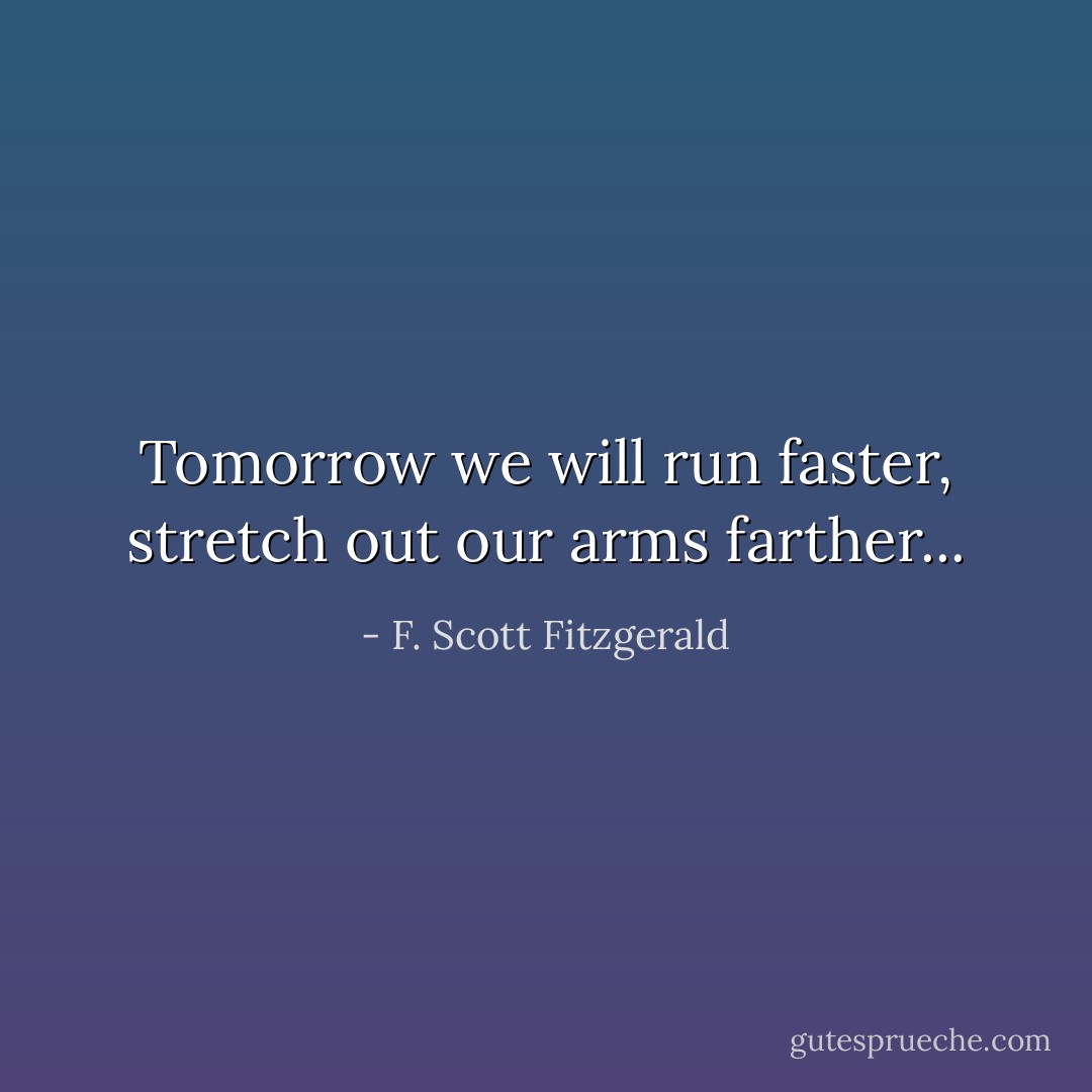 Tomorrow we will run faster, stretch out our arms farther... - F. Scott Fitzgerald